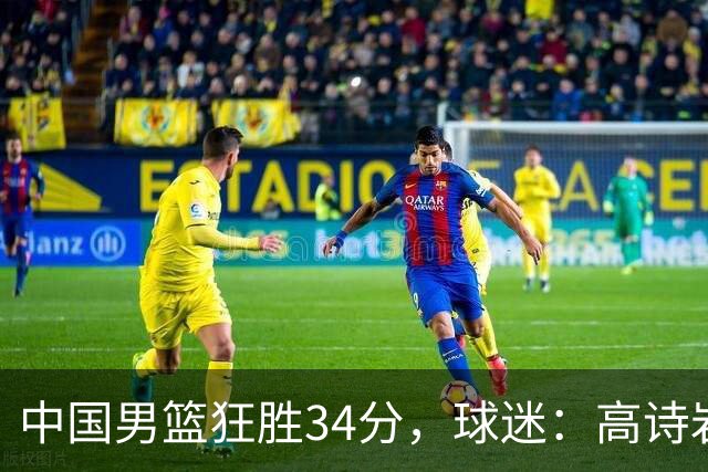 中国男篮狂胜34分，球迷：高诗岩不打反而流畅，媒体人：最大亮点