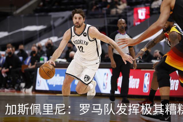 加斯佩里尼：罗马队发挥极其糟糕，我们依旧需要继续补强