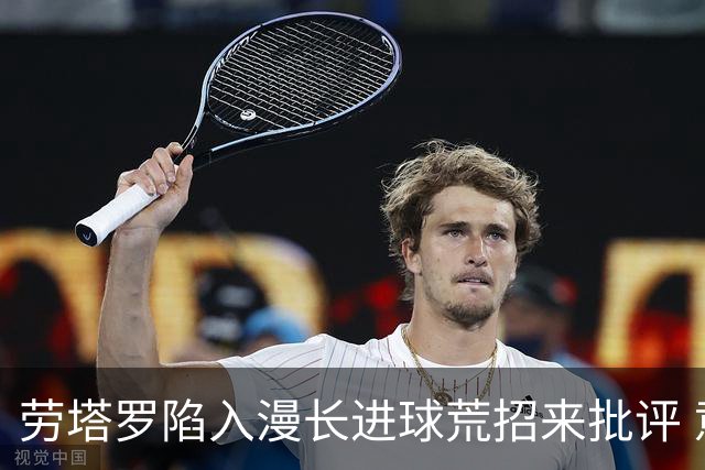 劳塔罗陷入漫长进球荒招来批评 意媒批他表现太差