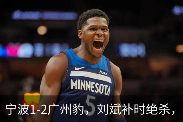 宁波1-2广州豹，刘斌补时绝杀，奥斯曼-卡马拉传射