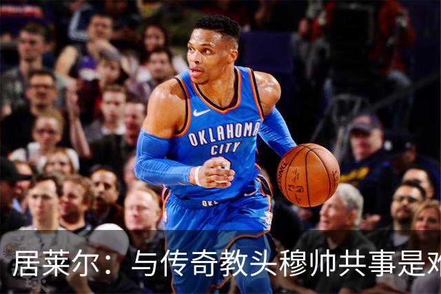 居莱尔：与传奇教头穆帅共事是难得机会，赛场之外他待人也很坦诚