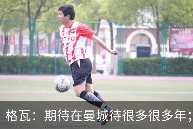 格瓦：期待在曼城待很多很多年；马雷斯卡的风格和瓜帅很像