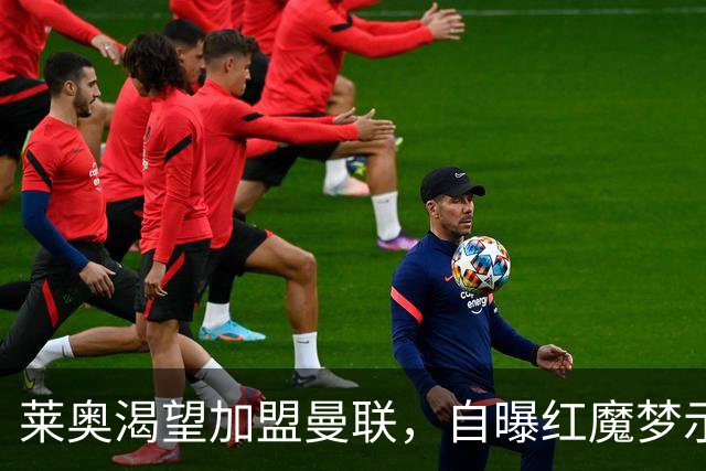 莱奥渴望加盟曼联，自曝红魔梦示好！曼联未出手担心他是拉什福德第二