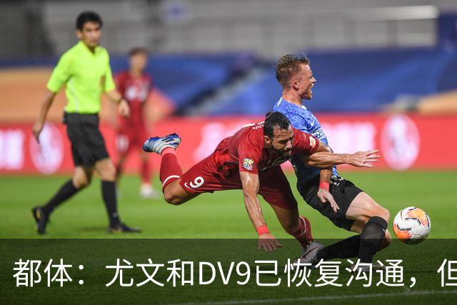 都体：尤文和DV9已恢复沟通，但希望他能做出更大的牺牲