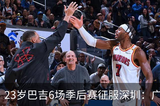 23岁巴吉6场季后赛征服深圳：广东一夏天白等了