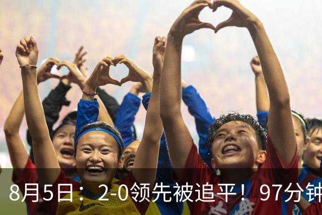 8月5日：2-0领先被追平！97分钟读秒绝杀英超豪门！U17国足逆风登顶创奇迹