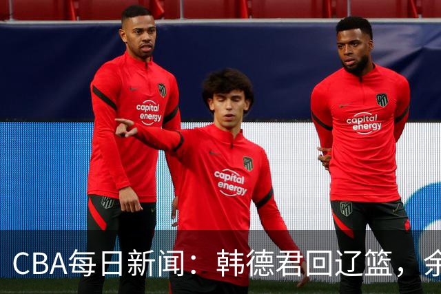 CBA每日新闻：韩德君回辽篮，余嘉豪结束留洋，张镇麟新合同曝光